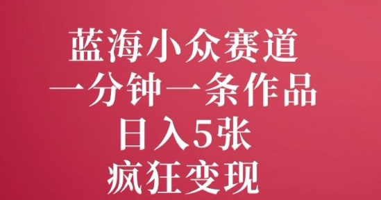 蓝海小众赛道，一分钟一条作品，日入5张，疯狂变现-58创网
