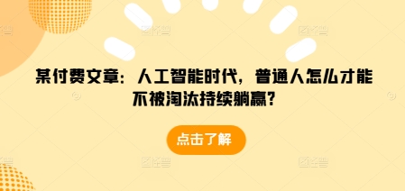 某付费文章：人工智能时代，普通人怎么才能不被淘汰持续躺赢?-58创网