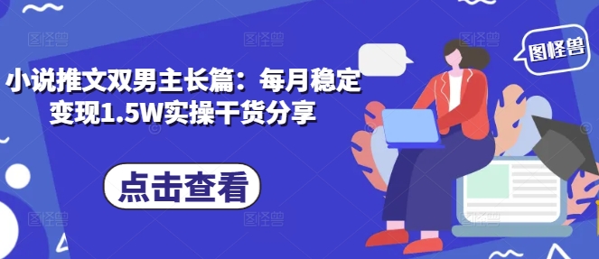 小说推文双男主长篇：每月稳定变现1.5W实操干货分享-58创网