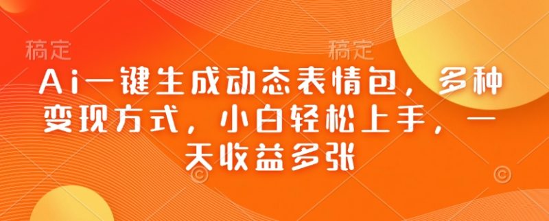 Ai一键生成动态表情包，多种变现方式，小白轻松上手，一天收益多张-58创网