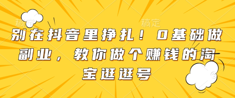 别在抖音里挣扎！0基础做副业，教你做个赚钱的淘宝逛逛号-58创网