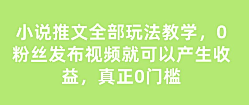 小说推文全部玩法教学，0粉丝发布视频就可以产生收益，真正0门槛-58创网