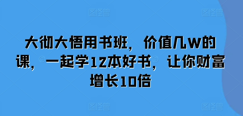 大彻大悟用书班，价值几W的课，一起学12本好书，让你财富增长10倍-58创网