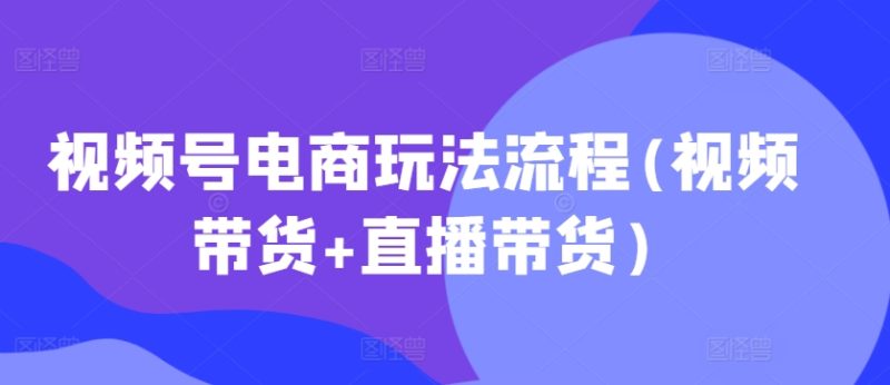 视频号电商玩法流程，视频带货+直播带货【更新2025年1月】-58创网