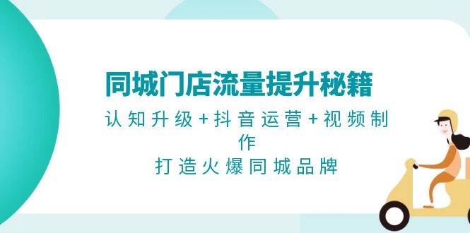 同城门店流量提升秘籍：认知升级+抖音运营+视频制作，打造火爆同城品牌-58创网