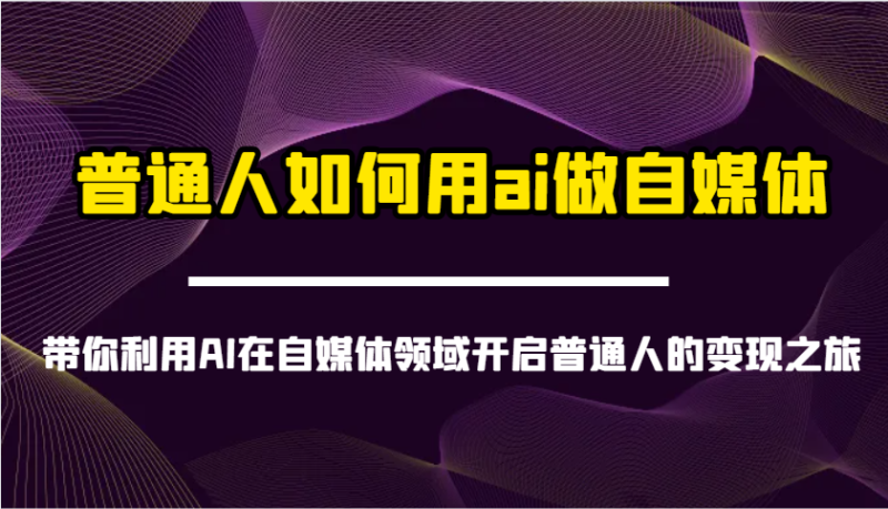 普通人如何用ai做自媒体-带你利用AI在自媒体领域开启普通人的变现之旅-58创网