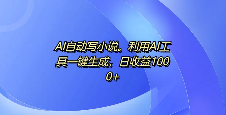 AI自动写小说，利用AI工具一键生成，日收益1k【揭秘】-58创网