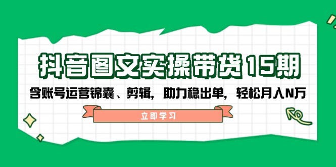 抖音 图文实操带货15期，含账号运营锦囊、剪辑，助力稳出单，轻松月入N万-58创网