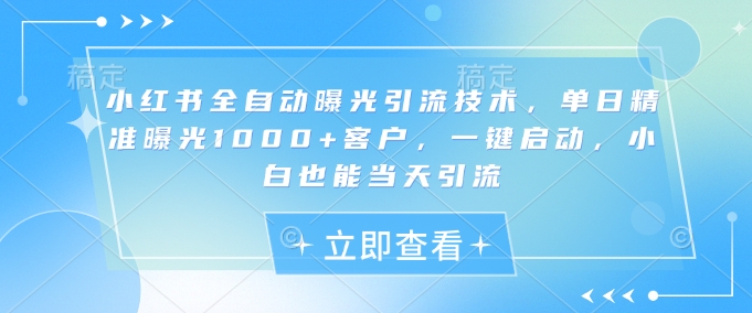 小红书全自动曝光引流技术，单日精准曝光1000+客户，一键启动，小白也能当天引流【揭秘】-58创网