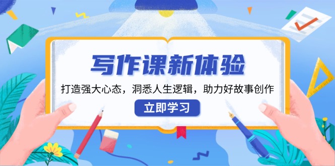 写作课新体验，打造强大心态，洞悉人生逻辑，助力好故事创作-58创网