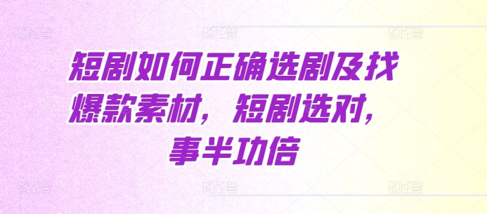 短剧如何正确选剧及找爆款素材，短剧选对，事半功倍-58创网