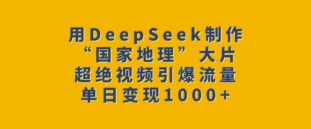 用DeepSeek制作“国家地理”大片，超绝视频引爆流量，单日变现多张-58创网