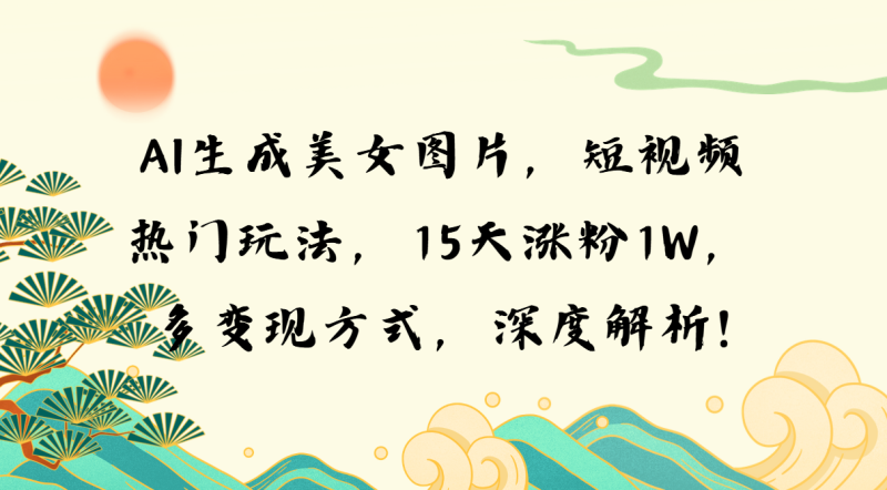 AI生成美女图片，短视频热门玩法，15天涨粉1W，多变现方式，深度解析!-58创网
