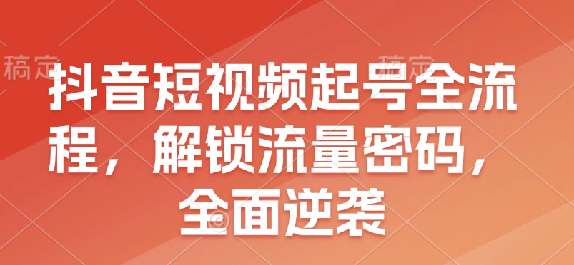 抖音短视频起号全流程，解锁流量密码，全面逆袭-58创网