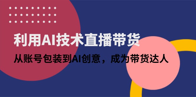 利用AI技术直播带货：从账号包装到AI创意，成为带货达人-58创网