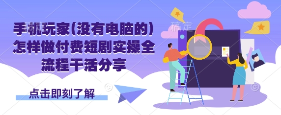 手机玩家(没有电脑的)怎样做付费短剧实操全流程干活分享-58创网