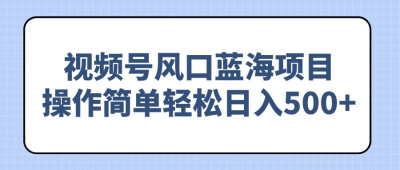 视频号风口蓝海项目，操作简单轻松日入500+-58创网