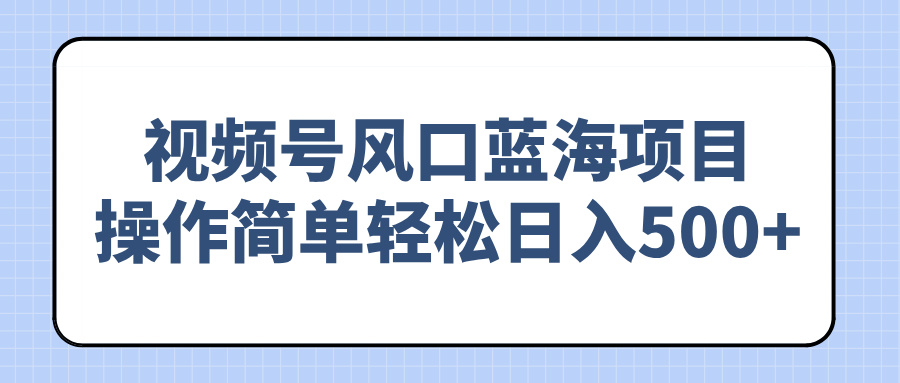 视频号风口蓝海项目，操作简单轻松日入500+-58创网