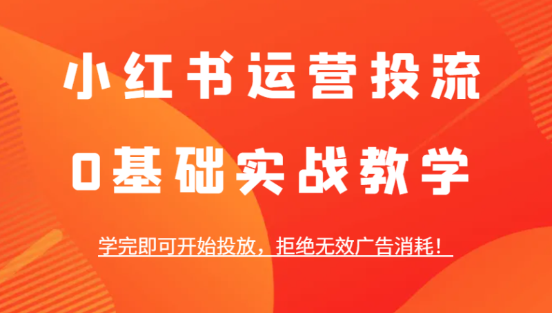 小红书运营投流，0基础实战教学，学完即可开始投放，拒绝无效广告消耗！-58创网