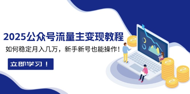 2025众公号流量主变现教程：如何稳定月入几万，新手新号也能操作-58创网