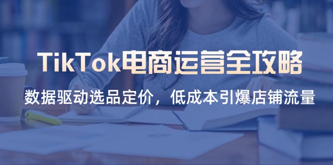 TikTok电商运营全攻略，数据驱动选品定价，低成本引爆店铺流量-58创网