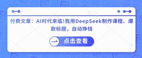 付费文章：AI时代来临！我用DeepSeek制作课程、爆款标题，自动挣钱-58创网