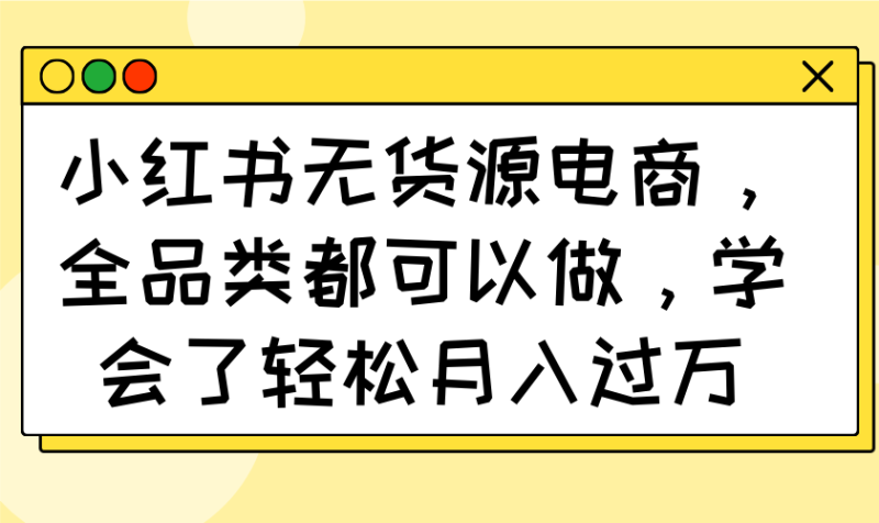 小红书无货源电商，全品类都可以做，学会了轻松月入过万-58创网