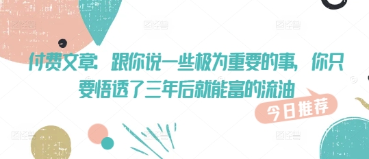 付费文章：跟你说一些极为重要的事，你只要悟透了 三年后 就能富的流油-58创网