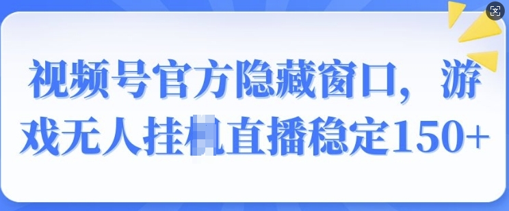 视频号官方隐藏窗口，游戏无人挂JI直播稳定150+-58创网