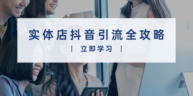 实体店抖音引流全攻略，从视频制作到直播变现，打造火爆生意-58创网