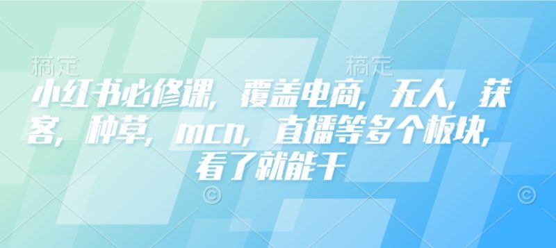 小红书必修课，覆盖电商，无人，获客，种草，mcn，直播等多个板块，看了就能干-58创网
