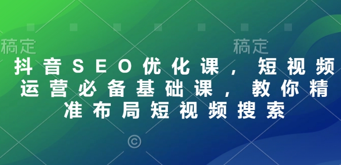 抖音SEO优化课，短视频运营必备基础课，教你精准布局短视频搜索-58创网