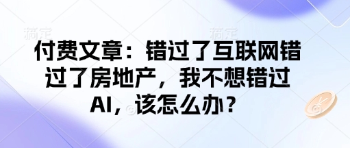 付费文章：错过了互联网错过了房地产，我不想错过AI，该怎么办？-58创网