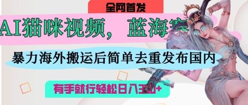 AI猫咪视频蓝海赛道，操作简单，直接海外搬运，简单去重，操作简单，有手就行日入3张-58创网