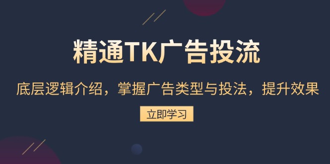 精通TK广告投流：底层逻辑介绍，掌握广告类型与投法，提升效果-58创网
