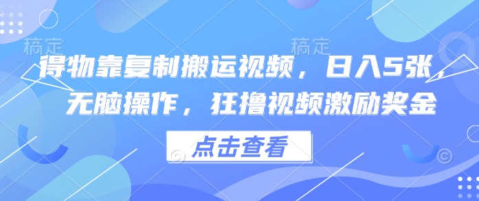 得物靠复制搬运视频，日入5张， 无脑操作，狂撸视频激励奖金-58创网