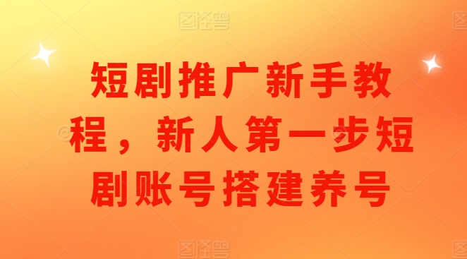 短剧推广新手教程，新人第一步短剧账号搭建养号-58创网