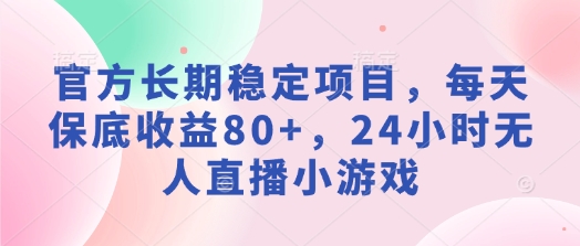 官方长期稳定项目，每天保底收益80+，24小时无人直播小游戏-58创网
