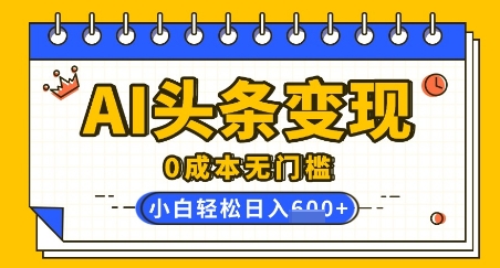 AI头条变现，0成本无门槛，简单复制粘贴，有手就行，小白轻松上手，日收益轻松多张-58创网