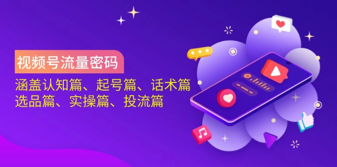 视频号流量密码：涵盖认知篇、起号篇、话术篇、选品篇、实操篇、投流篇-58创网
