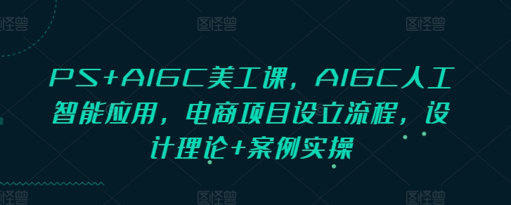 PS+AIGC美工课，AIGC人工智能应用，电商项目设立流程，设计理论+案例实操-58创网