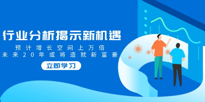 行业分析揭示新机遇，预计增长空间上万倍，未来20年或将造就新富豪-58创网