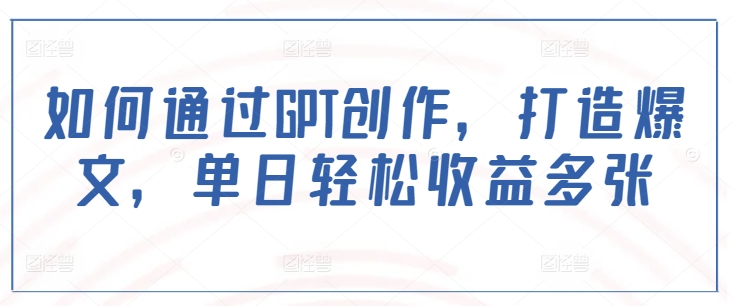 如何通过GPT创作，打造爆文，单日轻松收益多张-58创网