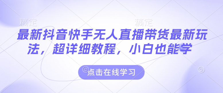 最新抖音快手无人直播带货玩法，超详细教程，小白也能学-58创网