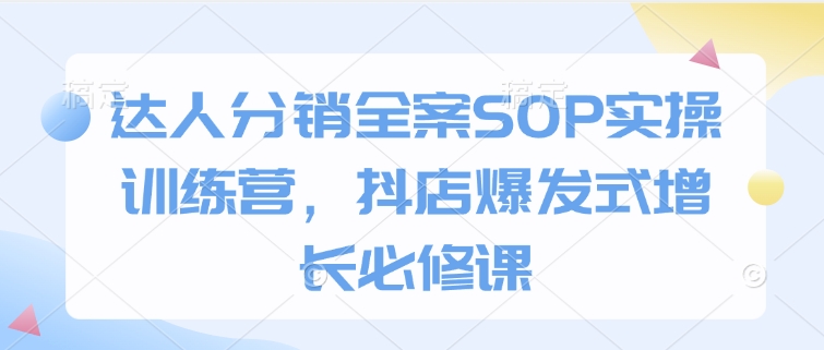 达人分销全案SOP实操训练营，抖店爆发式增长必修课-58创网