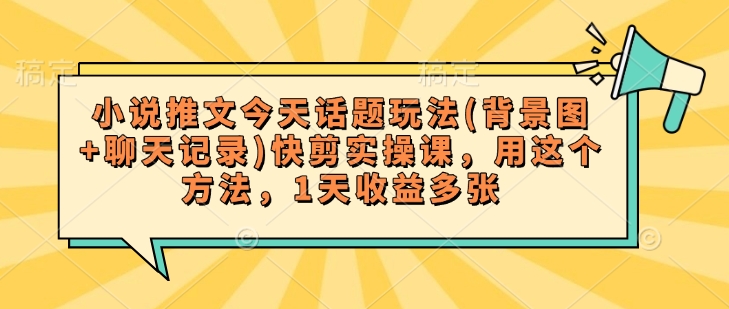 小说推文今天话题玩法(背景图+聊天记录)快剪实操课，用这个方法，1天收益多张-58创网