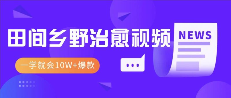 一学就会，1分钟教会你，10W+爆款田间乡野治愈视频(附提示词技巧)-58创网