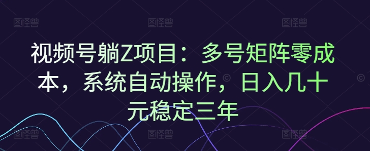 视频号躺Z项目：多号矩阵零成本，系统自动操作，日入几十元稳定三年-58创网