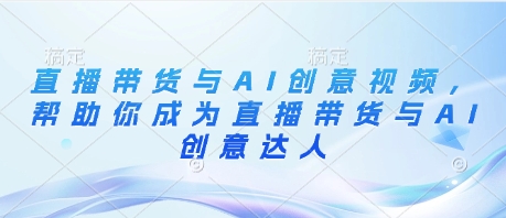 直播带货与AI创意视频，帮助你成为直播带货与AI创意达人-58创网