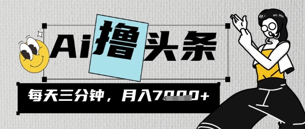 AI撸头条，三天必起号，当天发文，隔日见收益，三分钟一条，无脑复制粘贴月收7k-58创网